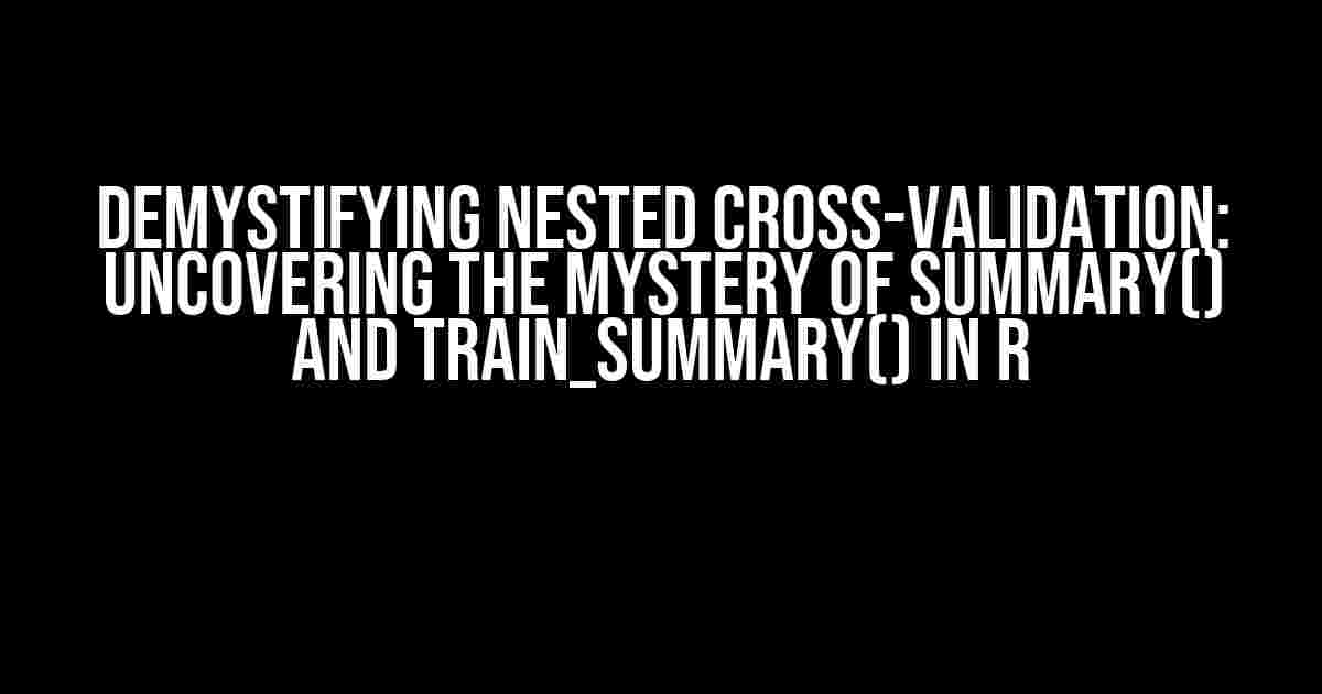 Demystifying Nested Cross-Validation: Uncovering the Mystery of summary() and train_summary() in R