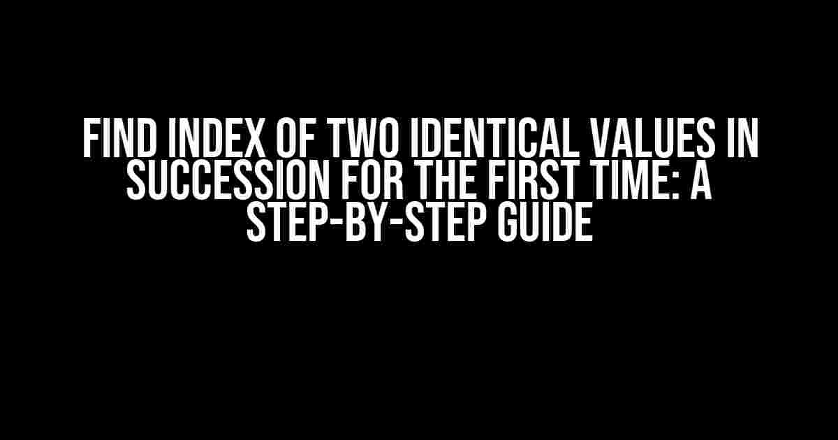 Find Index of Two Identical Values in Succession for the First Time: A Step-by-Step Guide