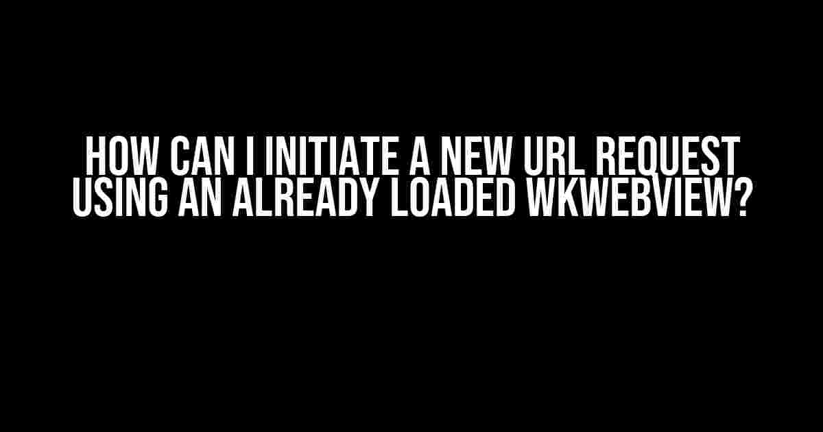 How Can I Initiate a New URL Request Using an Already Loaded WKWebView?