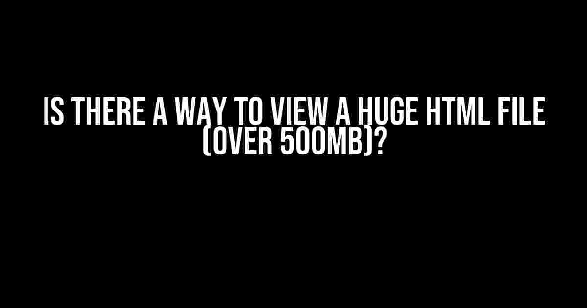 Is there a way to view a huge HTML file (over 500MB)?