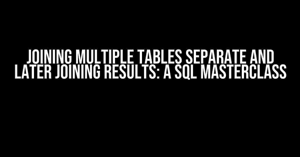 Joining multiple tables separate and later joining results: A SQL Masterclass