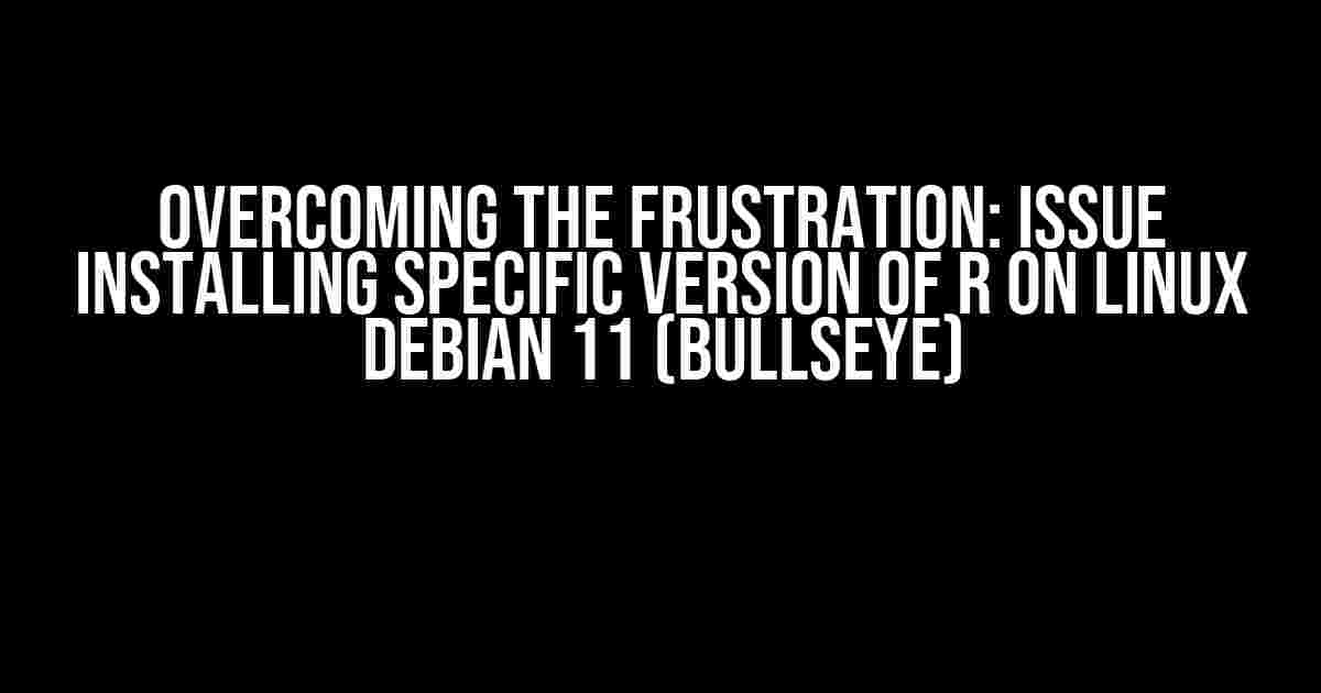 Overcoming the Frustration: Issue Installing Specific Version of R on Linux Debian 11 (Bullseye)