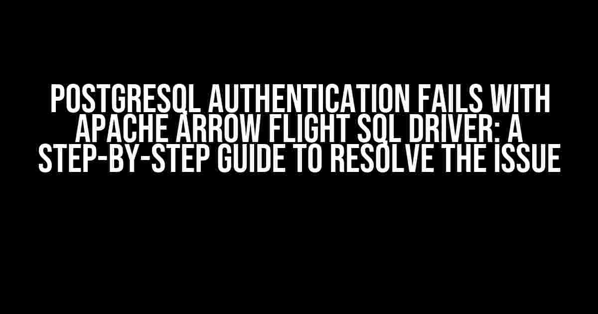 PostgreSQL Authentication Fails with Apache Arrow Flight SQL Driver: A Step-by-Step Guide to Resolve the Issue