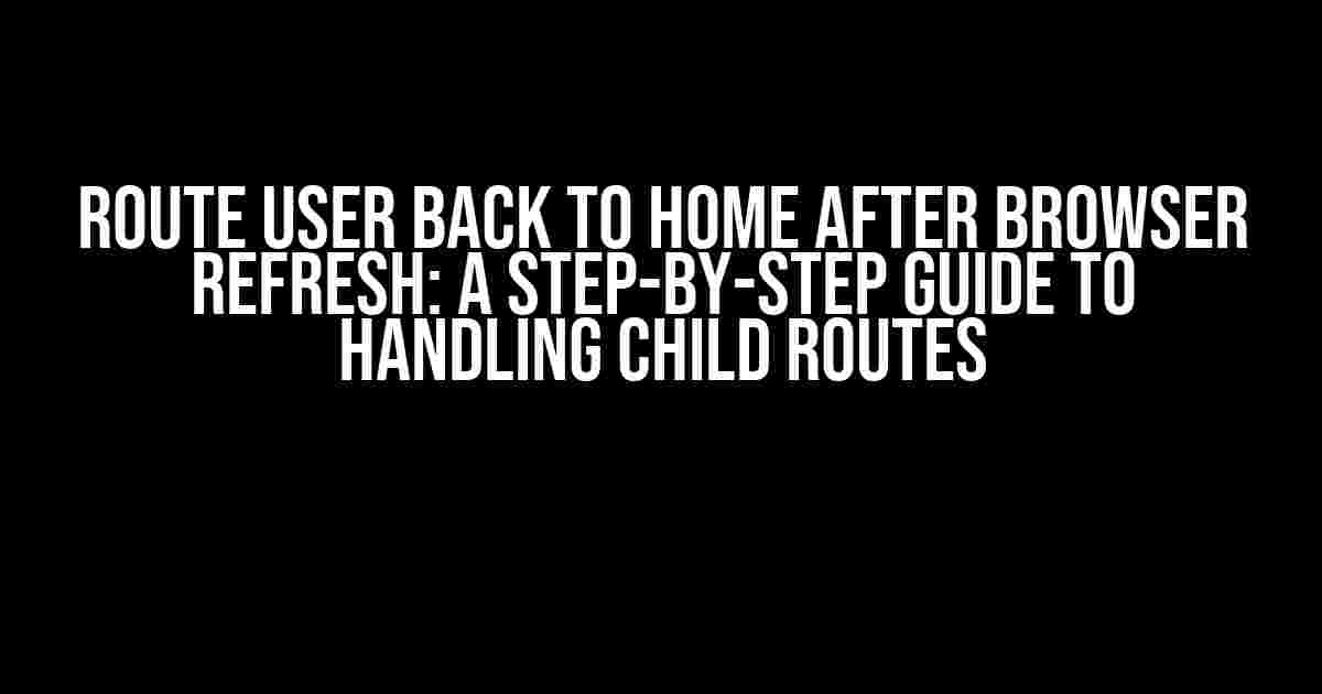 Route User Back to Home After Browser Refresh: A Step-by-Step Guide to Handling Child Routes