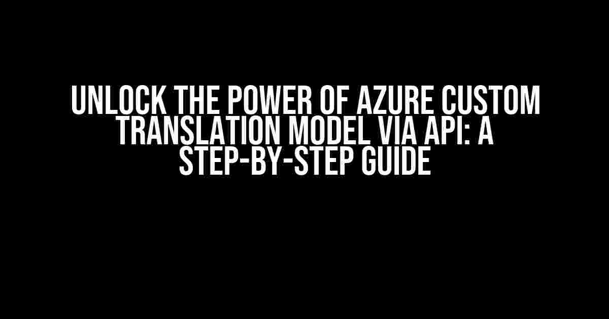 Unlock the Power of Azure Custom Translation Model via API: A Step-by-Step Guide