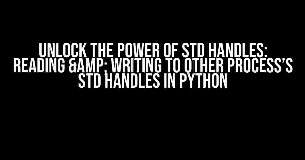 Unlock the Power of STD Handles: Reading & Writing to Other Process’s STD Handles in Python