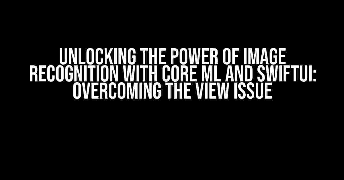 Unlocking the Power of Image Recognition with Core ML and SwiftUI: Overcoming the View Issue