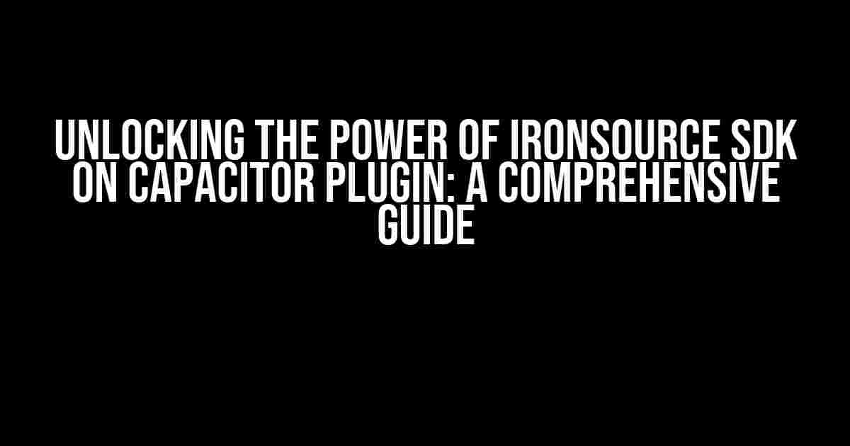 Unlocking the Power of Ironsource SDK on Capacitor Plugin: A Comprehensive Guide