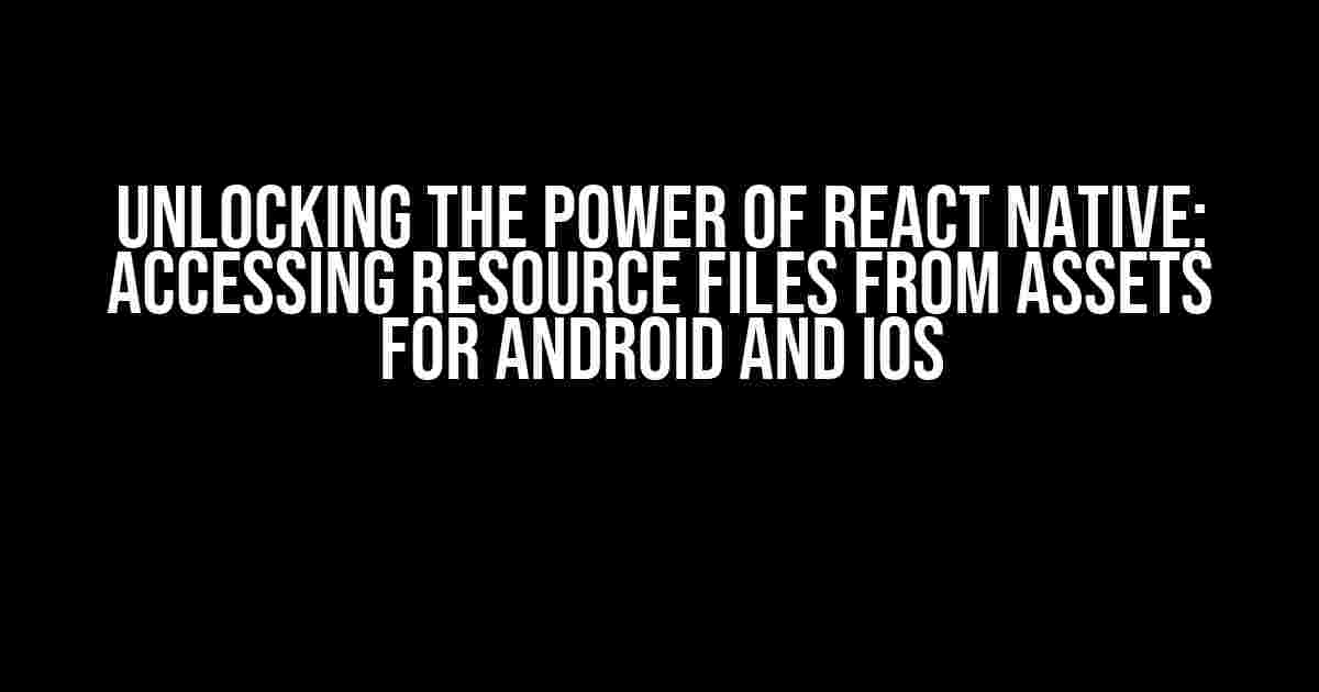 Unlocking the Power of React Native: Accessing Resource Files from Assets for Android and iOS